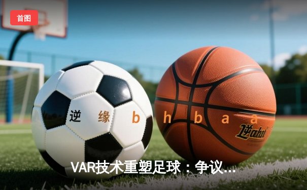 VAR技术重塑足球：争议中的公平与激情博弈