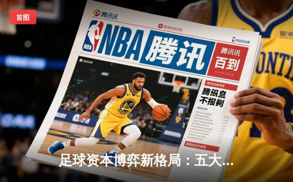 足球资本博弈新格局：五大联赛背后的投资密码与财富机遇