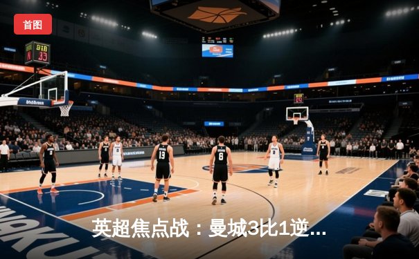 英超焦点战：曼城3比1逆转曼联，哈兰德双响领跑射手榜