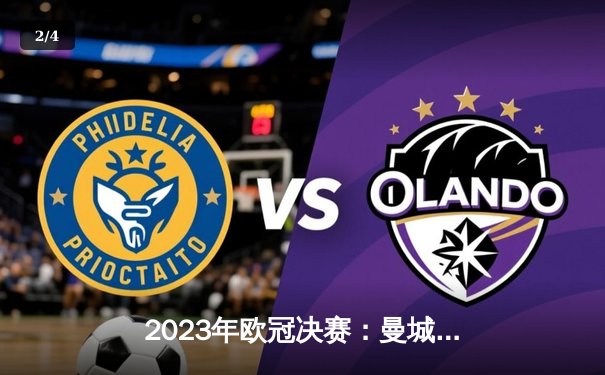 2023年欧冠决赛：曼城1-0国际米兰首度加冕，格拉利什助攻罗德里制胜 - 2