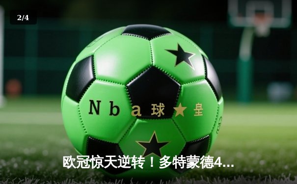 欧冠惊天逆转！多特蒙德4-2淘汰马竞，菲尔克鲁格制胜球点燃威斯特法伦 - 2