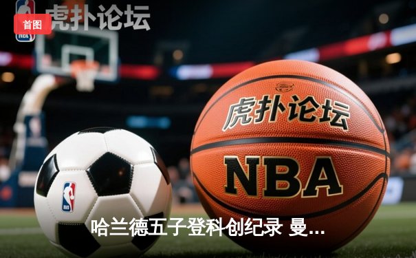 哈兰德五子登科创纪录 曼城6-2狂胜卢顿晋级足总杯八强