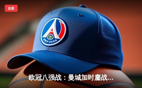 欧冠八强战：曼城加时鏖战4-3险胜皇马，哈兰德双响德布劳内绝杀