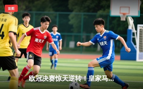 欧冠决赛惊天逆转！皇家马德里加时赛3-2力克多特蒙德，维尼修斯绝杀封王