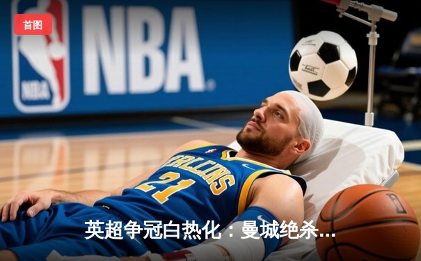 英超争冠白热化：曼城绝杀登顶 阿森纳痛失好局