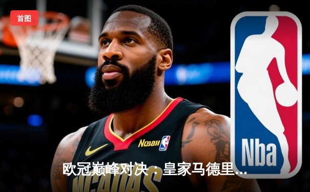 欧冠巅峰对决：皇家马德里加时鏖战逆转曼城，本泽马帽子戏法封神