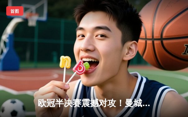 欧冠半决赛震撼对攻！曼城4-3皇马，德布劳内两传一射主宰伊蒂哈德